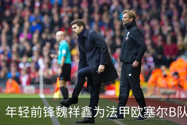 年轻前锋魏祥鑫为法甲欧塞尔B队建功，未来值得瞩目