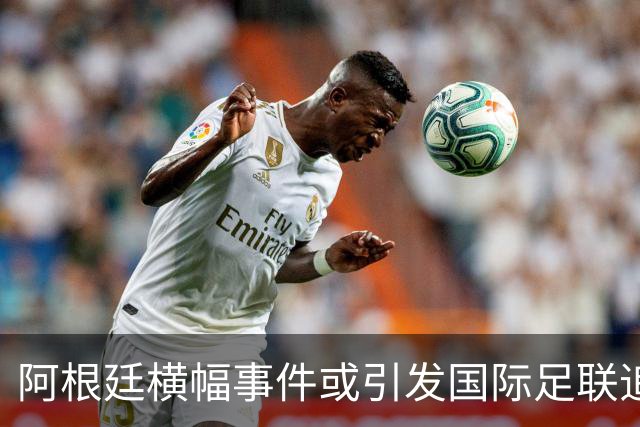 阿根廷横幅事件或引发国际足联追加处罚风险